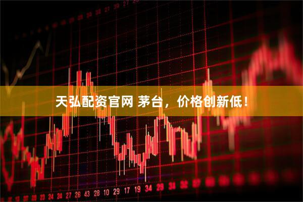 天弘配资官网 茅台，价格创新低！