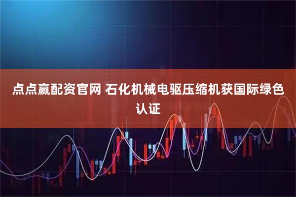 点点赢配资官网 石化机械电驱压缩机获国际绿色认证