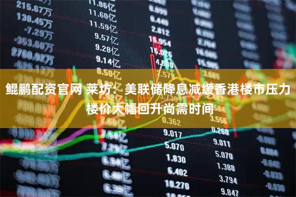 鲲鹏配资官网 莱坊：美联储降息减缓香港楼市压力 楼价大幅回升尚需时间