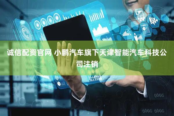 诚信配资官网 小鹏汽车旗下天津智能汽车科技公司注销