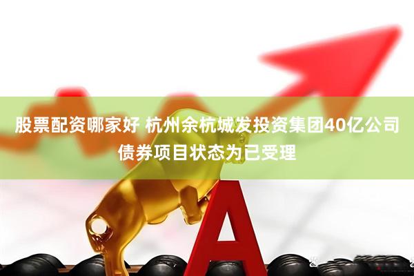 股票配资哪家好 杭州余杭城发投资集团40亿公司债券项目状态为已受理