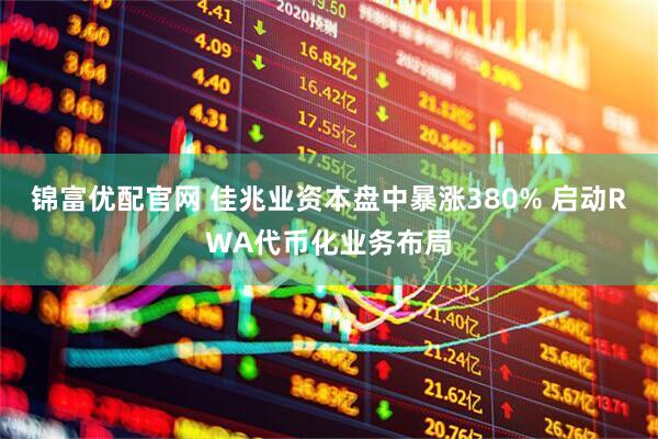 锦富优配官网 佳兆业资本盘中暴涨380% 启动RWA代币化业务布局