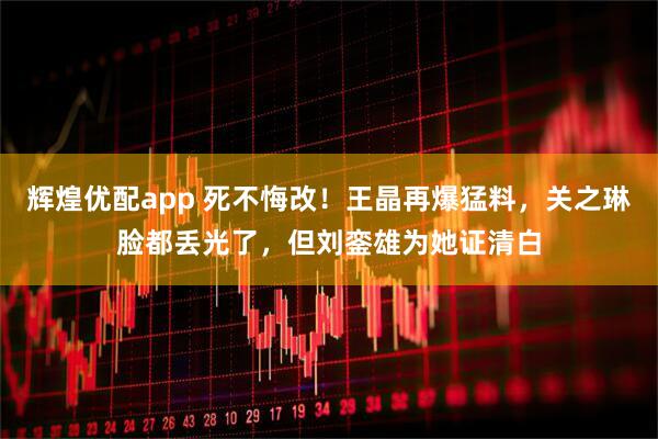 辉煌优配app 死不悔改！王晶再爆猛料，关之琳脸都丢光了，但刘銮雄为她证清白