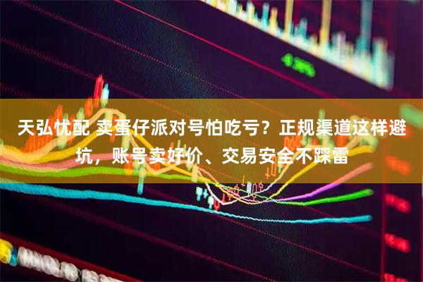 天弘忧配 卖蛋仔派对号怕吃亏？正规渠道这样避坑，账号卖好价、交易安全不踩雷