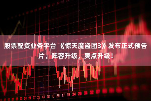 股票配资业务平台 《惊天魔盗团3》发布正式预告片，阵容升级，爽点升级！