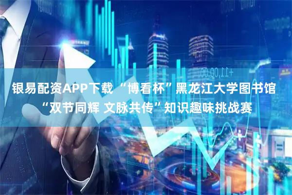 银易配资APP下载 “博看杯”黑龙江大学图书馆 “双节同辉 文脉共传”知识趣味挑战赛