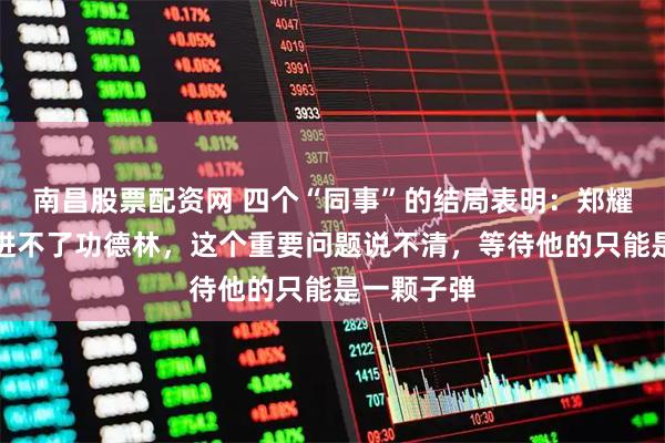 南昌股票配资网 四个“同事”的结局表明：郑耀先自首也进不了功德林，这个重要问题说不清，等待他的只能是一颗子弹