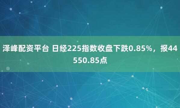 泽峰配资平台 日经225指数收盘下跌0.85%，报44550.85点