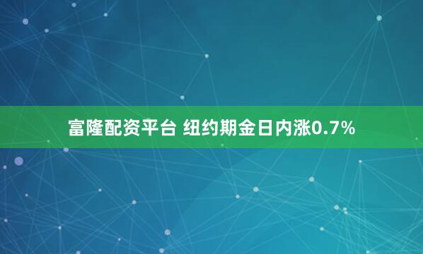 富隆配资平台 纽约期金日内涨0.7%