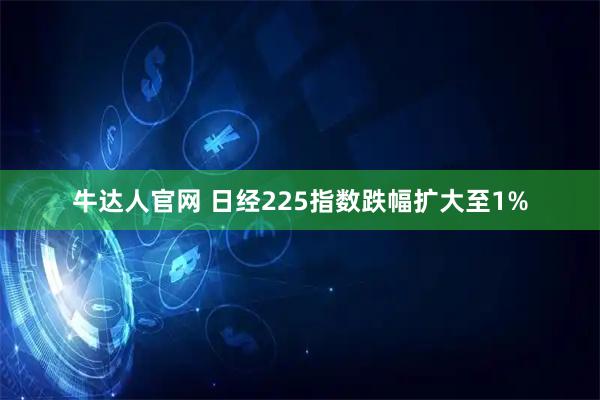 牛达人官网 日经225指数跌幅扩大至1%