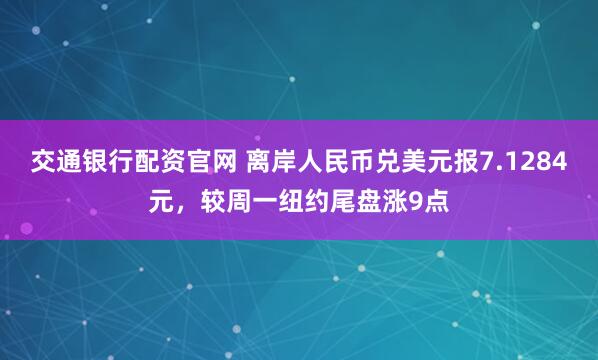 交通银行配资官网 离岸人民币兑美元报7.1284元，较周一纽约尾盘涨9点