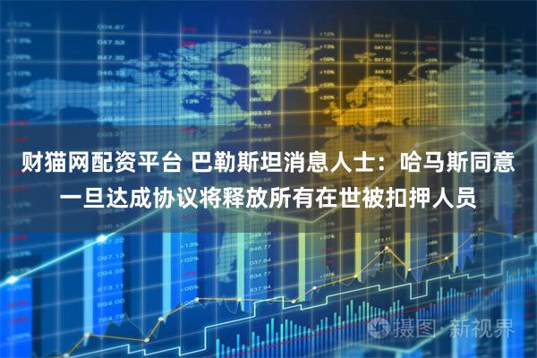 财猫网配资平台 巴勒斯坦消息人士：哈马斯同意一旦达成协议将释放所有在世被扣押人员