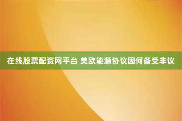 在线股票配资网平台 美欧能源协议因何备受非议