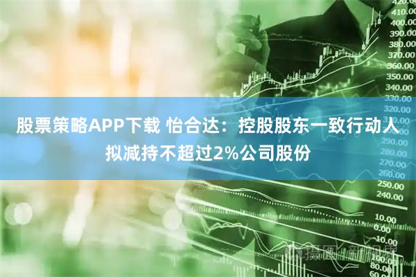 股票策略APP下载 怡合达：控股股东一致行动人拟减持不超过2%公司股份