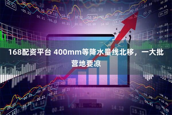 168配资平台 400mm等降水量线北移，一大批营地要凉