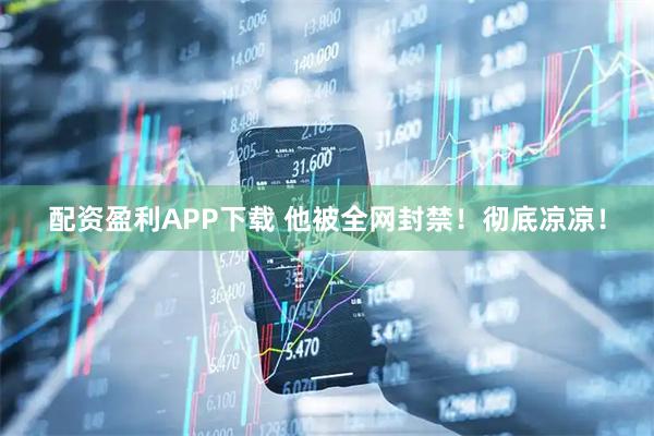 配资盈利APP下载 他被全网封禁！彻底凉凉！