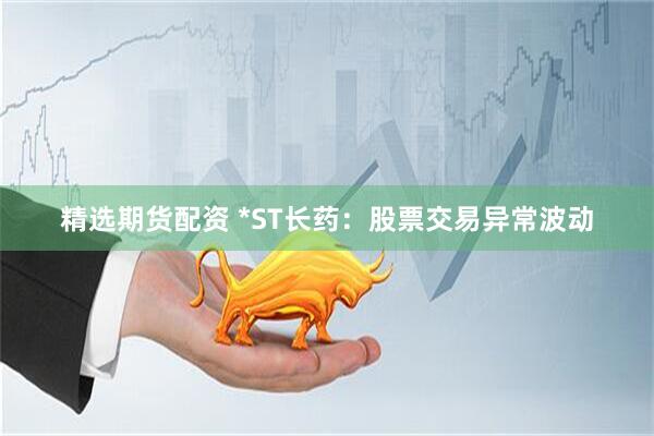 精选期货配资 *ST长药：股票交易异常波动