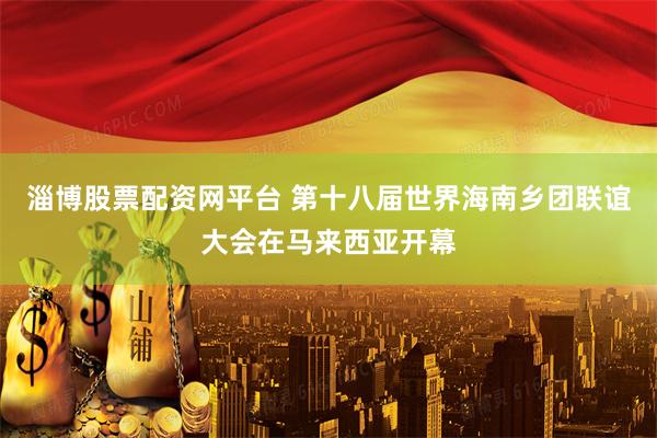 淄博股票配资网平台 第十八届世界海南乡团联谊大会在马来西亚开幕