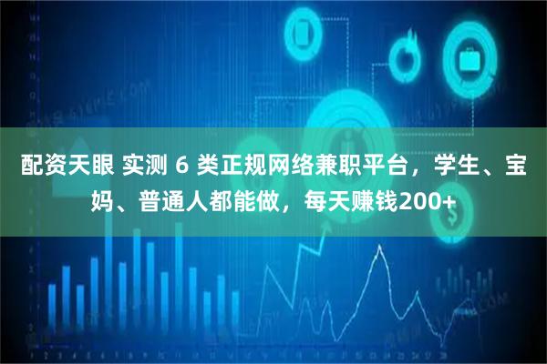 配资天眼 实测 6 类正规网络兼职平台，学生、宝妈、普通人都能做，每天赚钱200+