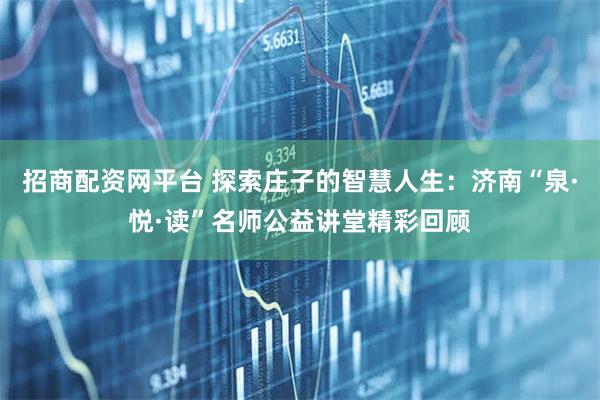 招商配资网平台 探索庄子的智慧人生：济南“泉·悦·读”名师公益讲堂精彩回顾