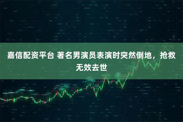 嘉信配资平台 著名男演员表演时突然倒地，抢救无效去世