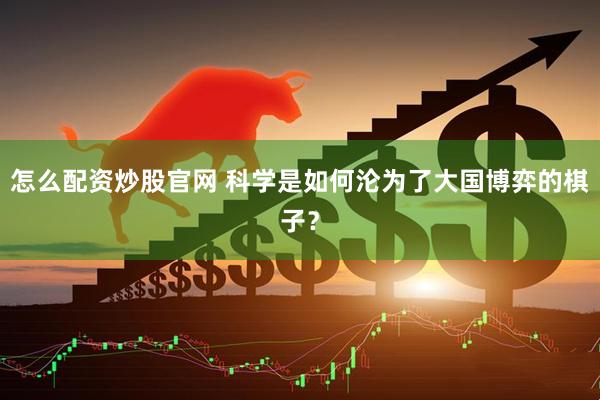 怎么配资炒股官网 科学是如何沦为了大国博弈的棋子？