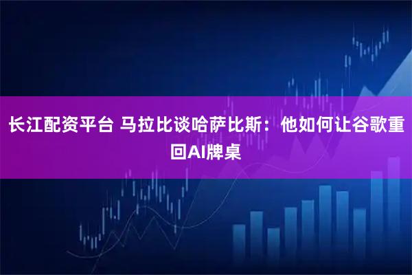 长江配资平台 马拉比谈哈萨比斯：他如何让谷歌重回AI牌桌