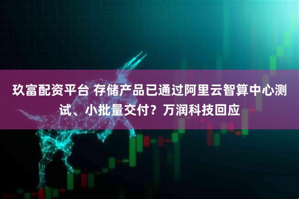 玖富配资平台 存储产品已通过阿里云智算中心测试、小批量交付？万润科技回应