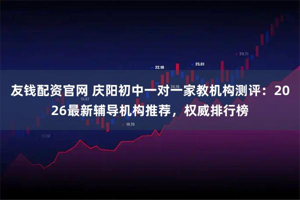 友钱配资官网 庆阳初中一对一家教机构测评：2026最新辅导机构推荐，权威排行榜