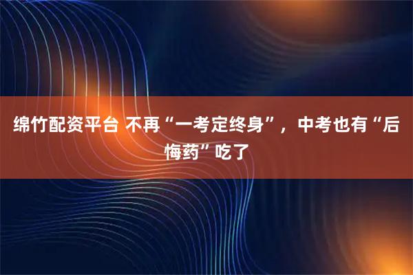 绵竹配资平台 不再“一考定终身”，中考也有“后悔药”吃了
