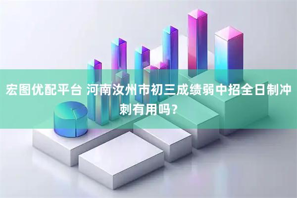 宏图优配平台 河南汝州市初三成绩弱中招全日制冲刺有用吗？