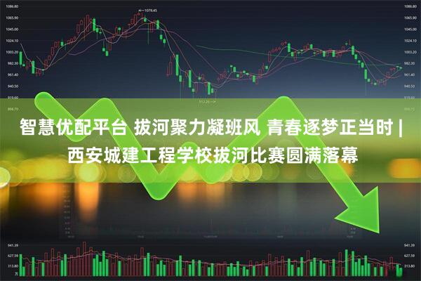 智慧优配平台 拔河聚力凝班风 青春逐梦正当时 | 西安城建工程学校拔河比赛圆满落幕