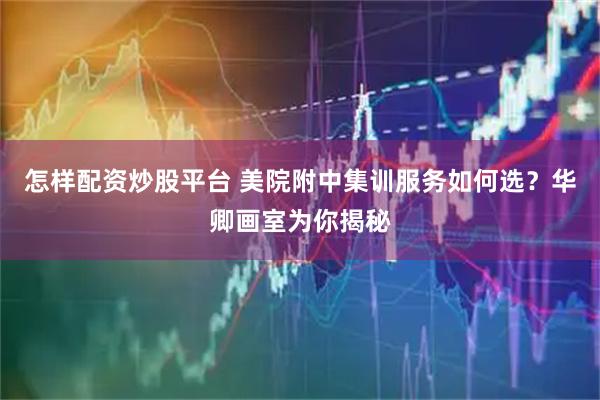 怎样配资炒股平台 美院附中集训服务如何选？华卿画室为你揭秘
