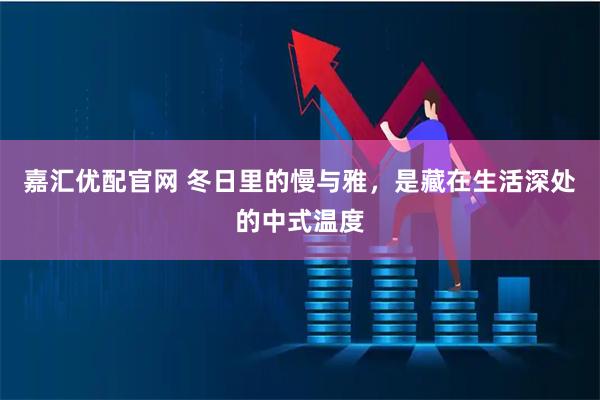 嘉汇优配官网 冬日里的慢与雅，是藏在生活深处的中式温度