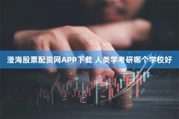 澄海股票配资网APP下载 人类学考研哪个学校好
