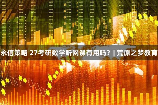 永信策略 27考研数学听网课有用吗？| 荒原之梦教育