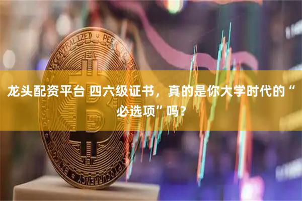 龙头配资平台 四六级证书，真的是你大学时代的“必选项”吗？