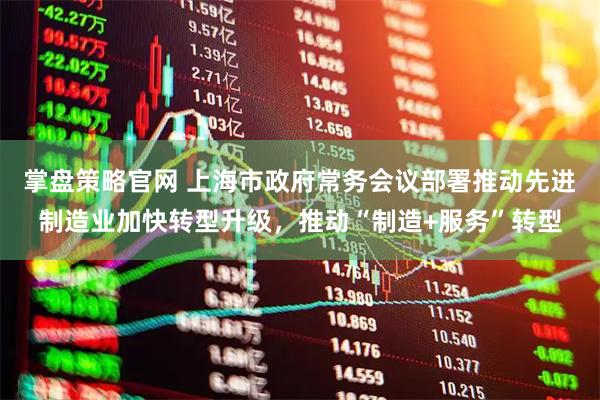掌盘策略官网 上海市政府常务会议部署推动先进制造业加快转型升级，推动“制造+服务”转型