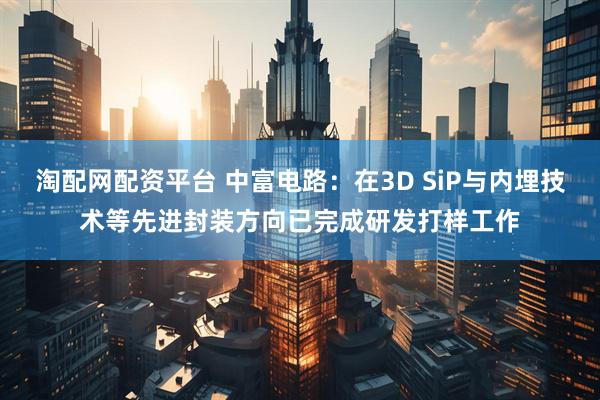 淘配网配资平台 中富电路：在3D SiP与内埋技术等先进封装方向已完成研发打样工作