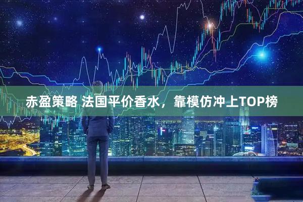 赤盈策略 法国平价香水，靠模仿冲上TOP榜