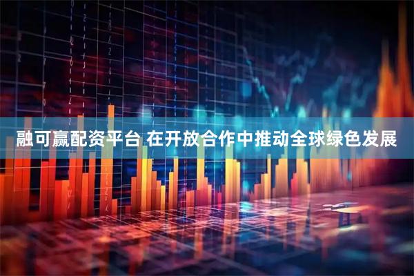 融可赢配资平台 在开放合作中推动全球绿色发展