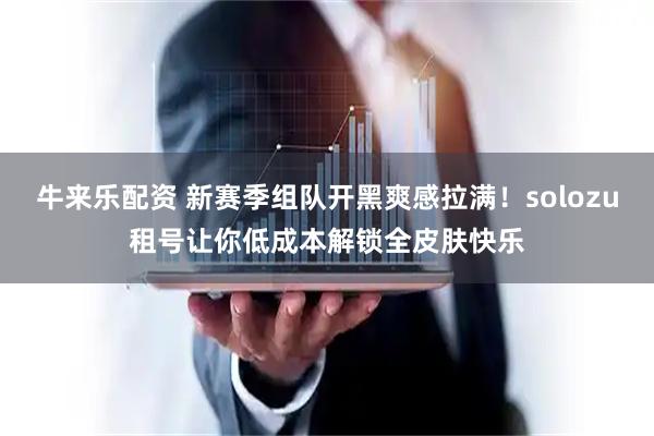 牛来乐配资 新赛季组队开黑爽感拉满！solozu租号让你低成本解锁全皮肤快乐