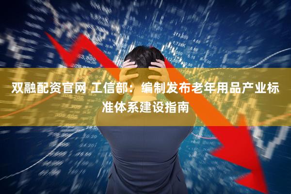 双融配资官网 工信部：编制发布老年用品产业标准体系建设指南