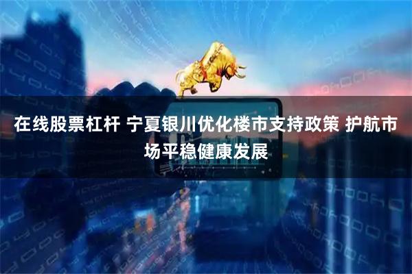 在线股票杠杆 宁夏银川优化楼市支持政策 护航市场平稳健康发展