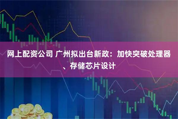 网上配资公司 广州拟出台新政：加快突破处理器、存储芯片设计