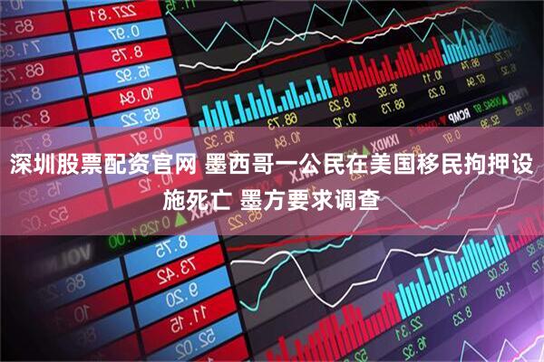 深圳股票配资官网 墨西哥一公民在美国移民拘押设施死亡 墨方要求调查