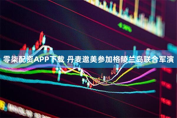 零柒配资APP下载 丹麦邀美参加格陵兰岛联合军演