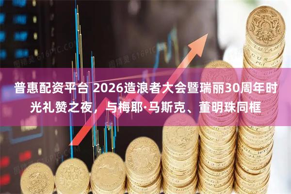 普惠配资平台 2026造浪者大会暨瑞丽30周年时光礼赞之夜，与梅耶·马斯克、董明珠同框