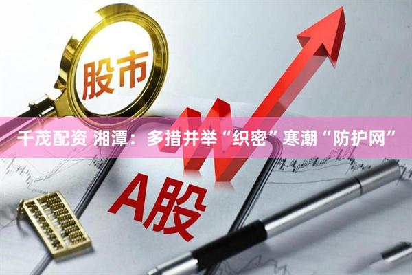 千茂配资 湘潭：多措并举“织密”寒潮“防护网”