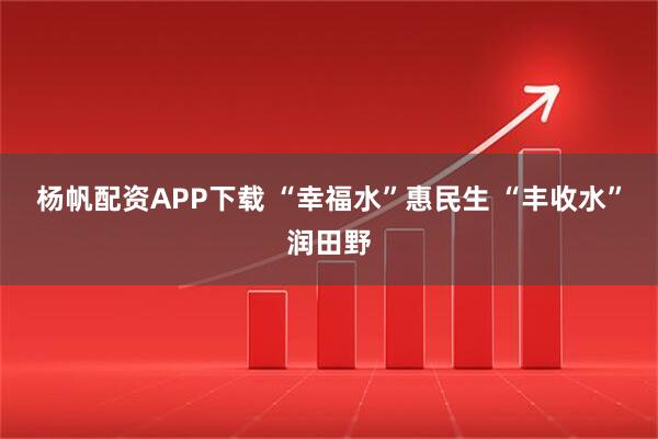 杨帆配资APP下载 “幸福水”惠民生 “丰收水”润田野